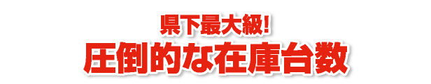 県下最大級！圧倒的な在庫台数