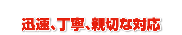 迅速、丁寧、親切な対応