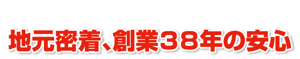 地元密着、創業３８年の安心